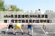 nba高清直播吧(NBA高清直播：观赏您最喜爱的篮球明星)