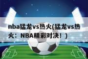 nba猛龙vs热火(猛龙vs热火：NBA精彩对决！)