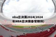 nba总决赛2024(2024年NBA总决赛备受期待)