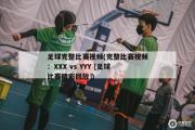 足球完整比赛视频(完整比赛视频：XXX vs YYY [足球比赛精彩回放])