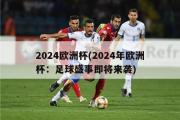 2024欧洲杯(2024年欧洲杯：足球盛事即将来袭)