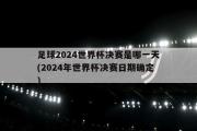 足球2024世界杯决赛是哪一天(2024年世界杯决赛日期确定)