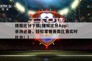 捷报比分下载(捷报比分App：亲测必备，轻松掌握各类比赛实时比分！)