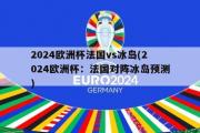 2024欧洲杯法国vs冰岛(2024欧洲杯：法国对阵冰岛预测)