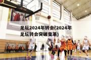 足坛2024年转会(2024年足坛转会突破变革)