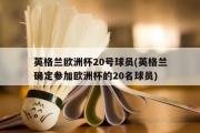 英格兰欧洲杯20号球员(英格兰确定参加欧洲杯的20名球员)