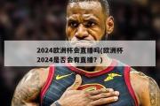 2024欧洲杯会直播吗(欧洲杯2024是否会有直播？)