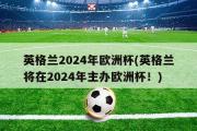 英格兰2024年欧洲杯(英格兰将在2024年主办欧洲杯！)