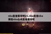 nba直播看球吧jrs,nba直播nba赛程nba在线直播看球吧