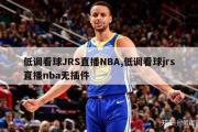 低调看球JRS直播NBA,低调看球jrs直播nba无插件