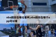 nba回放在哪儿看啊,nba回放在哪个app可以看