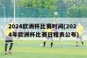 2024欧洲杯比赛时间(2024年欧洲杯比赛日程表公布)