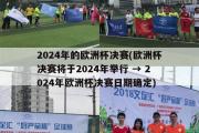 2024年的欧洲杯决赛(欧洲杯决赛将于2024年举行 → 2024年欧洲杯决赛日期确定)