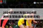 2024欧洲杯海信(2024欧洲杯主赞助商海信惊艳亮相)