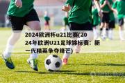 2024欧洲杯u21比赛(2024年欧洲U21足球锦标赛：新一代精英争夺锋芒)