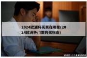 2024欧洲杯买票在哪里(2024欧洲杯门票购买指南)