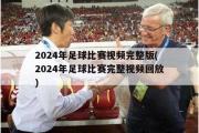 2024年足球比赛视频完整版(2024年足球比赛完整视频回放)