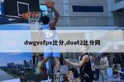 dwgvsfpx比分,doat2比分网