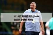 2024欧洲杯德国队(2024德国队备战欧洲杯)