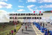 2024年欧洲杯决赛时间几点钟到几点(2024欧洲杯决赛具体时间公布)