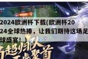 2024欧洲杯下载(欧洲杯2024全球热捧，让我们期待这场足球盛宴！)