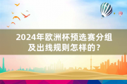 2024年欧洲杯预选赛分组及出线规则怎样的？