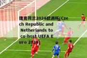 捷克荷兰2024欧洲杯(Czech Republic and Netherlands to co-host UEFA Euro 2024)