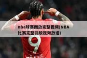 nba球赛回放完整视频(NBA比赛完整回放视频放送)