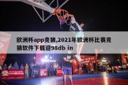 欧洲杯app竞猜,2021年欧洲杯比赛竞猜软件下载迎98db in