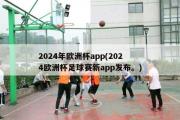 2024年欧洲杯app(2024欧洲杯足球赛新app发布。)