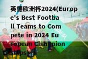 英德欧洲杯2024(Europe's Best Football Teams to Compete in 2024 European Championships)