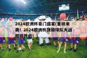 2024欧洲杯豪门盛宴(重磅来袭！2024欧洲杯顶级球队大战即将开启！)