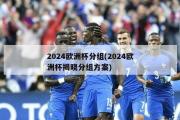 2024欧洲杯分组(2024欧洲杯揭晓分组方案)