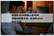 欧洲杯2024德国vs意大利(德国对阵意大利：欧洲杯2024精彩之战)