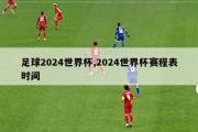 足球2024世界杯,2024世界杯赛程表时间