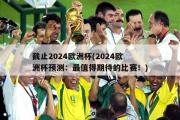 截止2024欧洲杯(2024欧洲杯预测：最值得期待的比赛！)