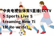 中央电视台体育5直播(CCTV5 Sports Live Streaming New Title Re-write)