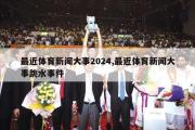 最近体育新闻大事2024,最近体育新闻大事跳水事件