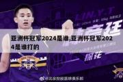 亚洲杯冠军2024是谁,亚洲杯冠军2024是谁打的