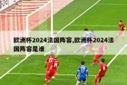 欧洲杯2024法国阵容,欧洲杯2024法国阵容是谁