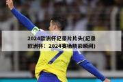 2024欧洲杯纪录片片头(纪录欧洲杯：2024赛场精彩瞬间)