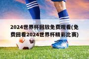 2024世界杯回放免费观看(免费回看2024世界杯精彩比赛)