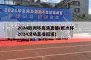 2024欧洲杯高清直播(欧洲杯2024现场直播报道)