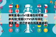 体育直播cctv5直播在线观看乒乓球(观看CCTV5乒乓球比赛直播，现已开启在线直播通道)