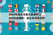 2024年波兰乌克兰欧洲杯(2024年欧洲杯：波兰与乌克兰的对决)