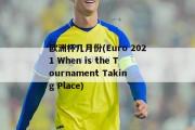 欧洲杯几月份(Euro 2021 When is the Tournament Taking Place)