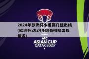 2024年欧洲杯小组赛几组出线(欧洲杯2024小组赛揭晓出线情况)