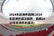 2024年欧洲杯回顾(2024年欧洲杯盛况回顾 - 回顾2024年欧洲杯的盛况)