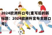 2024欧洲杯口号(重写后的新标题：2024欧洲杯宣布主题口号)