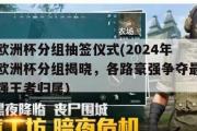 欧洲杯分组抽签仪式(2024年欧洲杯分组揭晓，各路豪强争夺最强王者归属)